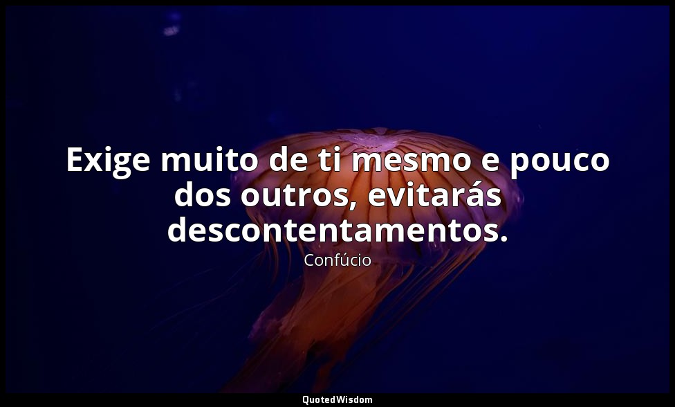 Exige muito de ti mesmo e pouco dos outros, evitarás descontentamentos. — Confúcio