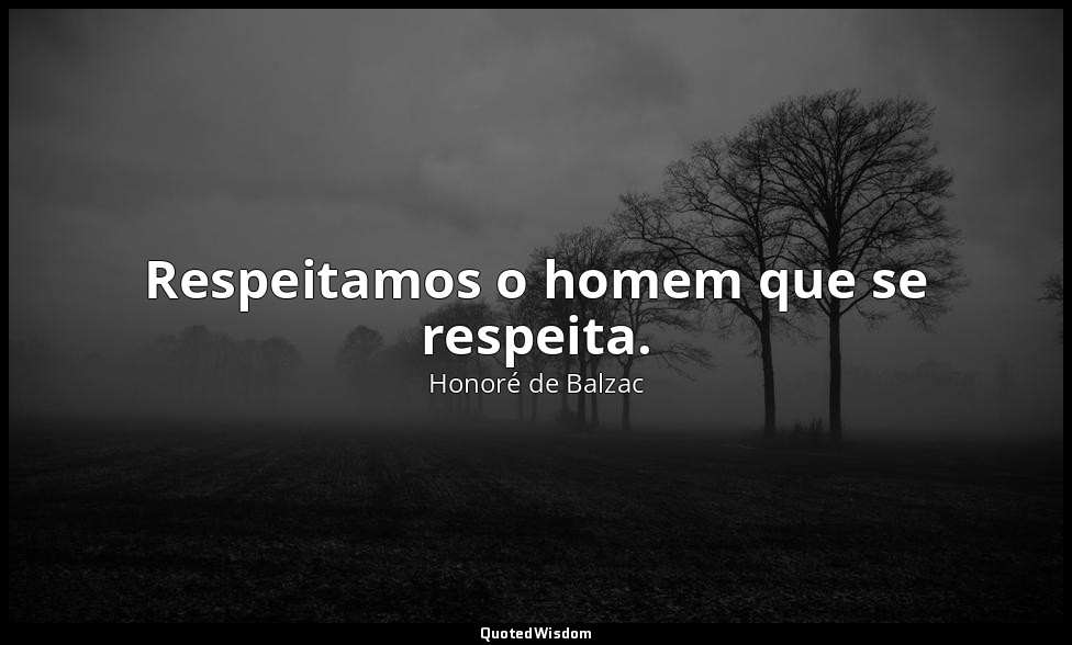 Respeitamos o homem que se respeita. — Honoré de Balzac