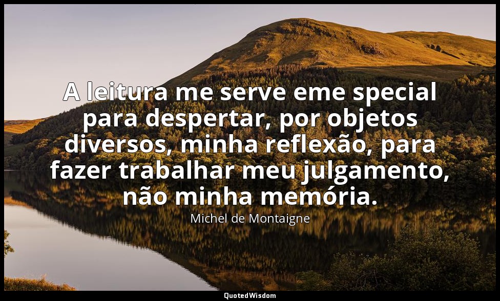 A leitura me serve eme special para despertar, por objetos diversos, minha refle — Michel de Montaigne