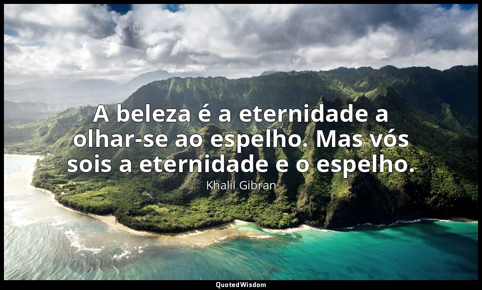 A beleza é a eternidade a olhar-se ao espelho. Mas vós sois a eternidade e o esp — Khalil Gibran