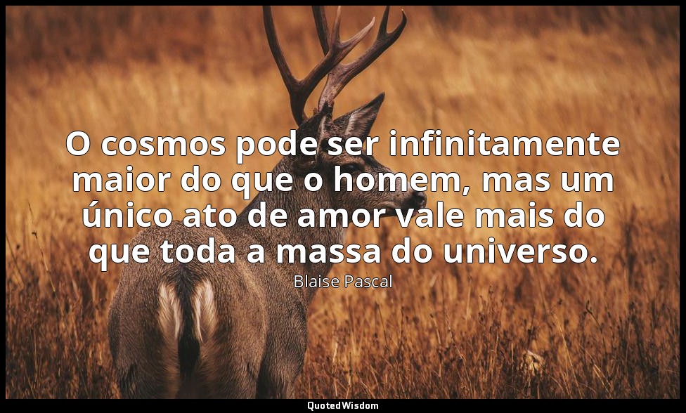 O cosmos pode ser infinitamente maior do que o homem, mas um único ato de amor v — Blaise Pascal