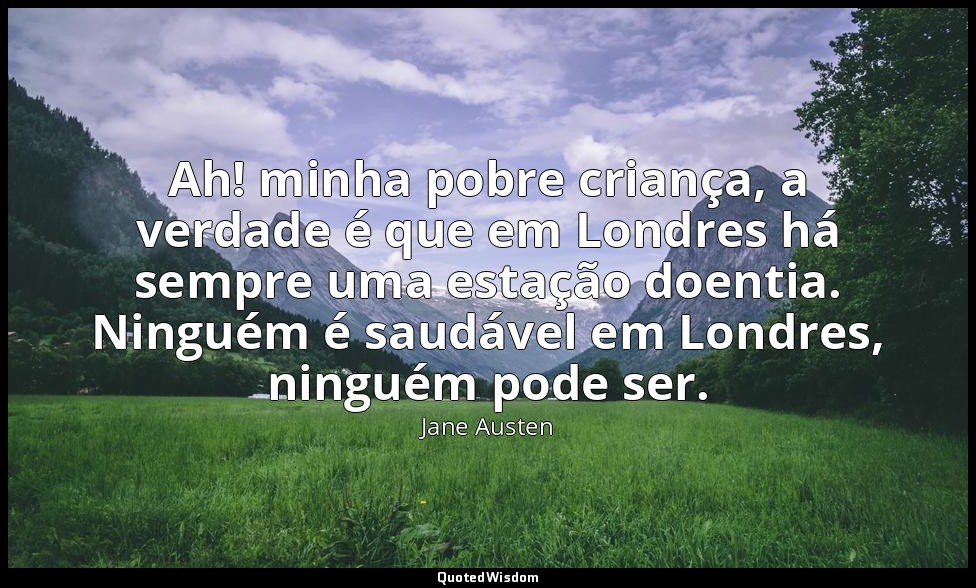 Ah! minha pobre criança, a verdade é que em Londres há sempre uma estação doenti — Jane Austen