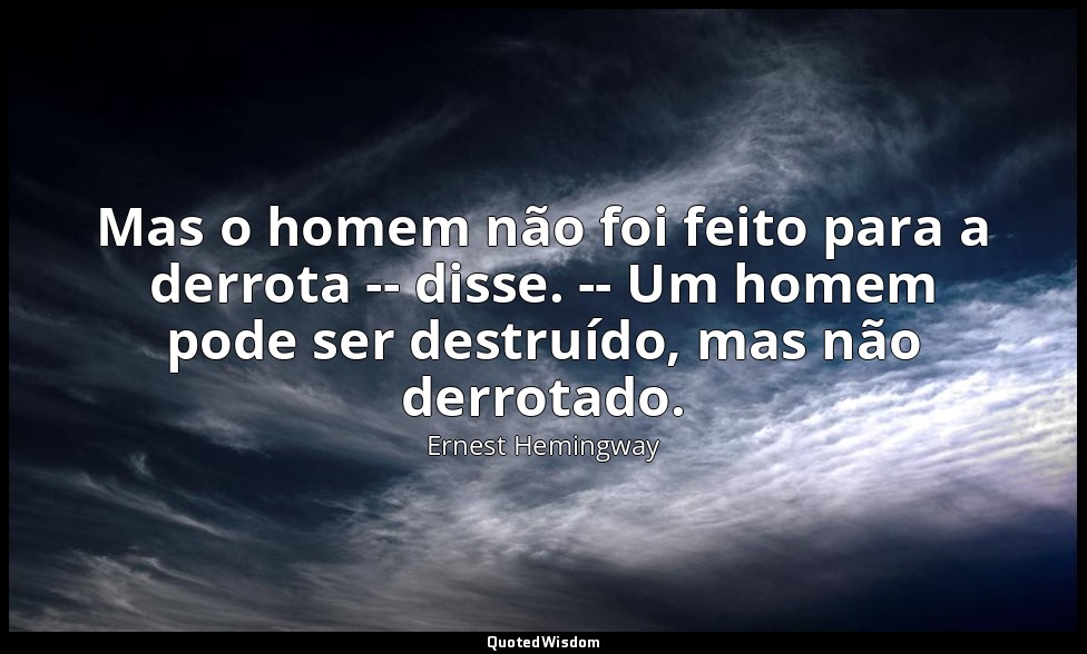 Mas o homem não foi feito para a derrota -- disse. -- Um homem pode ser destruíd — Ernest Hemingway