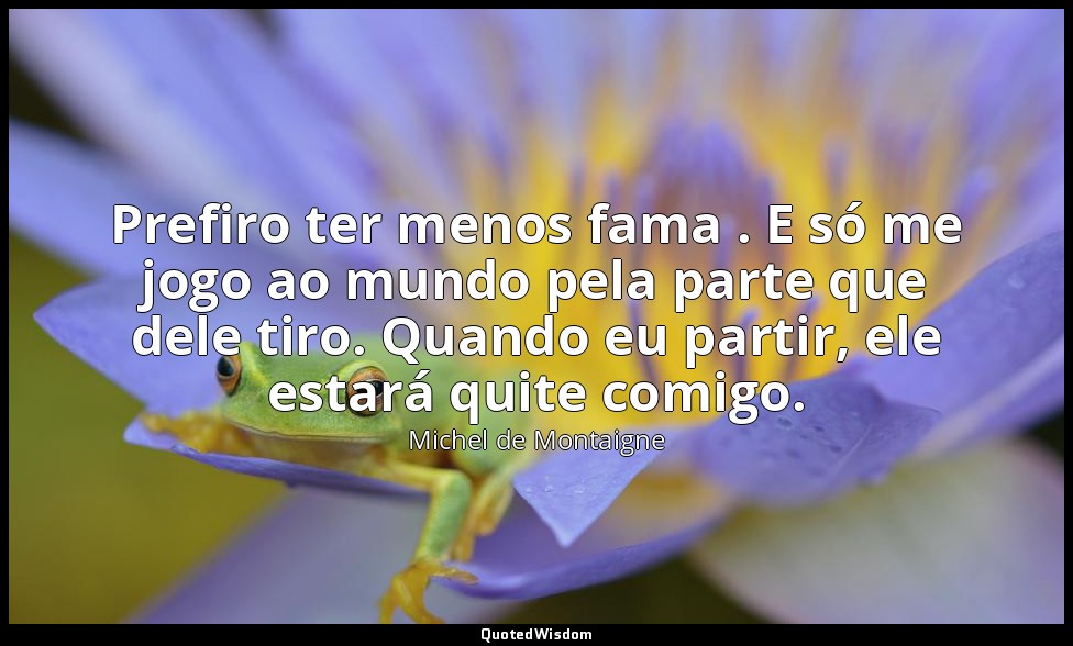 Prefiro ter menos fama . E só me jogo ao mundo pela parte que dele tiro. Quando  — Michel de Montaigne