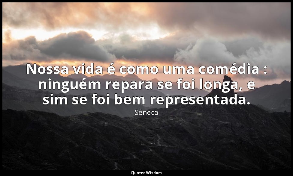 Nossa vida é como uma comédia : ninguém repara se foi longa, e sim se foi bem re — Séneca