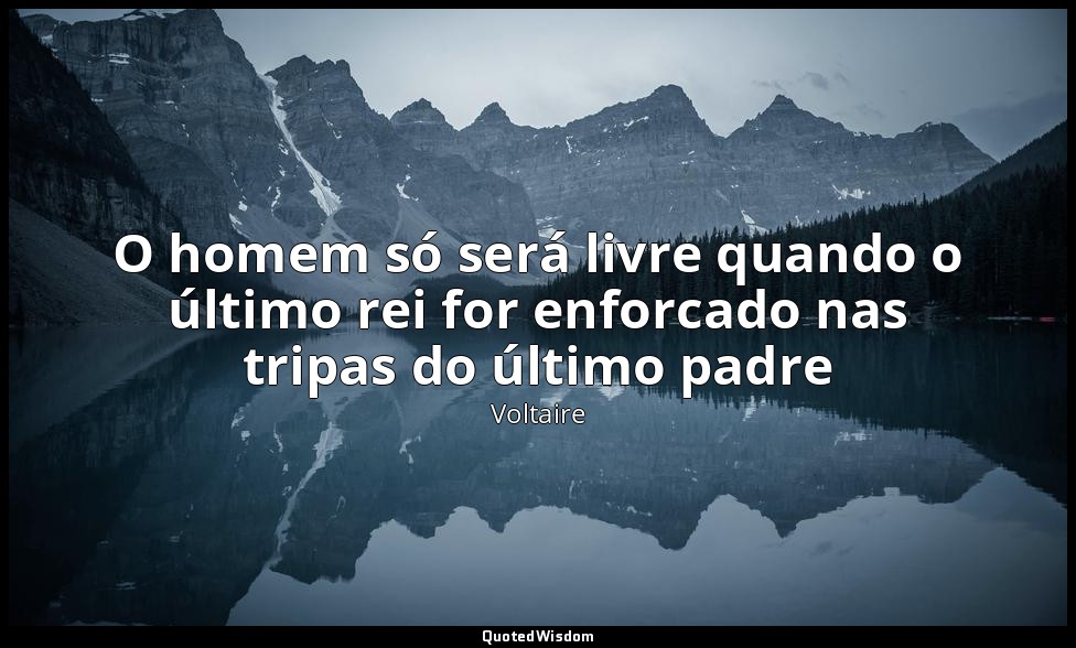O homem só será livre quando o último rei for enforcado nas tripas do último pad — Voltaire