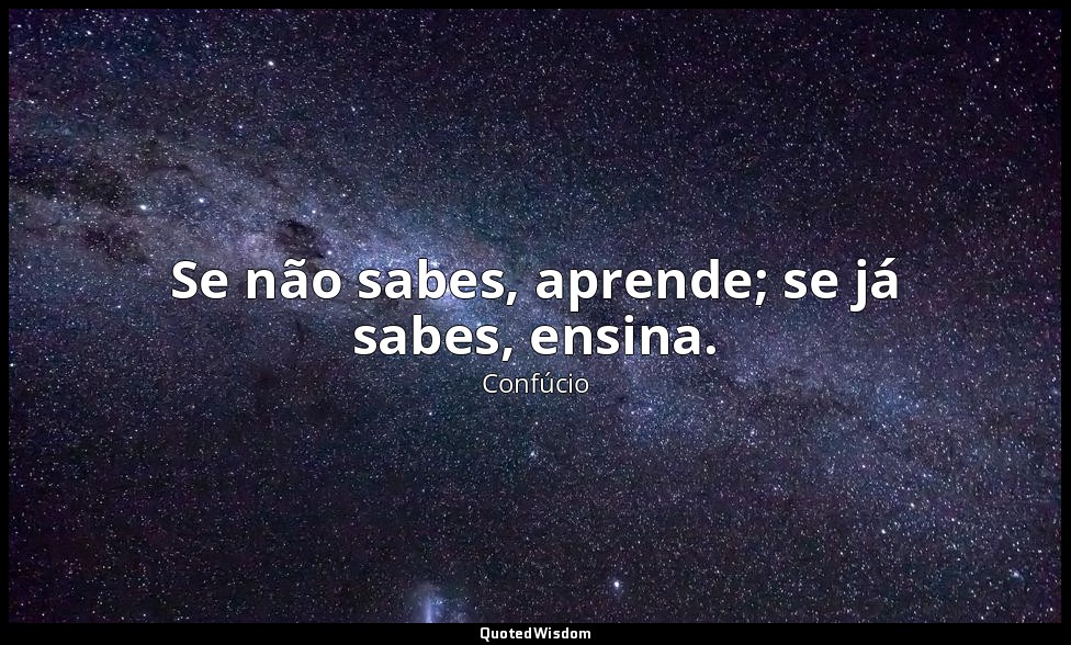 Se não sabes, aprende; se já sabes, ensina. — Confúcio