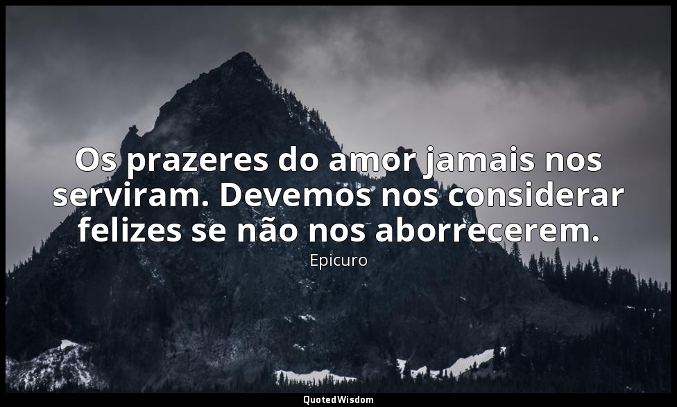 Os prazeres do amor jamais nos serviram. Devemos nos considerar felizes se não n — Epicuro