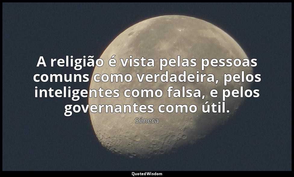 A religião é vista pelas pessoas comuns como verdadeira, pelos inteligentes como — Séneca