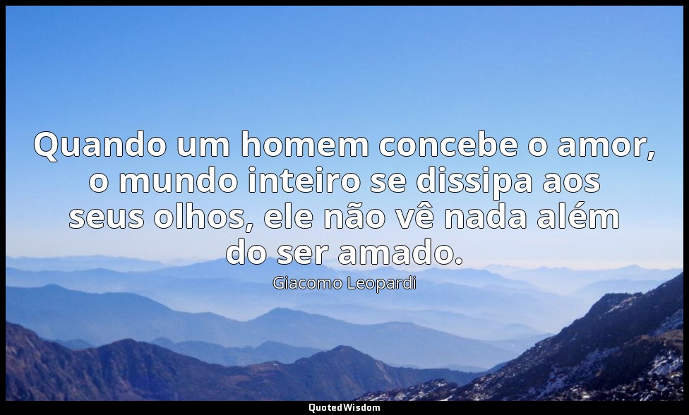 Quando um homem concebe o amor, o mundo inteiro se dissipa aos seus olhos, ele n — Giacomo Leopardi