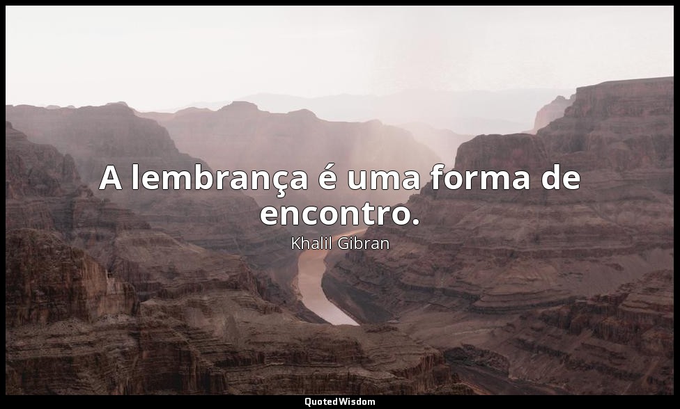 A lembrança é uma forma de encontro. — Khalil Gibran