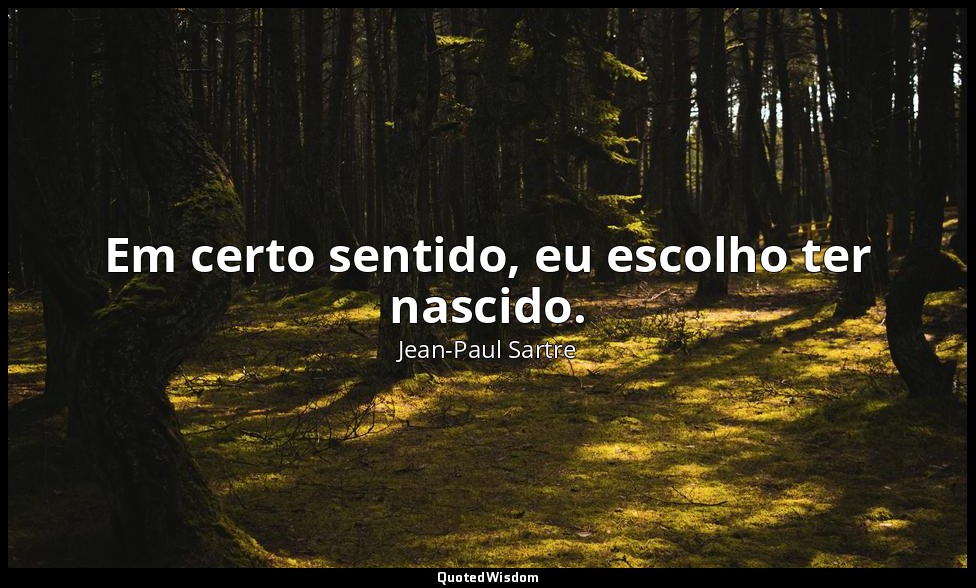Em certo sentido, eu escolho ter nascido. — Jean-Paul Sartre