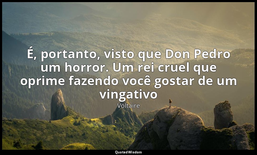 É, portanto, visto que Don Pedro um horror. Um rei cruel que oprime fazendo você — Voltaire
