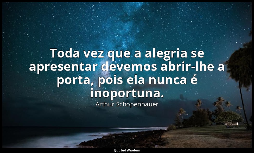 Toda vez que a alegria se apresentar devemos abrir-lhe a porta, pois ela nunca é — Arthur Schopenhauer