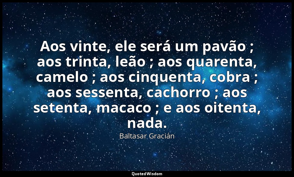 Aos vinte, ele será um pavão ; aos trinta, leão ; aos quarenta, camelo ; aos cin — Baltasar Gracián