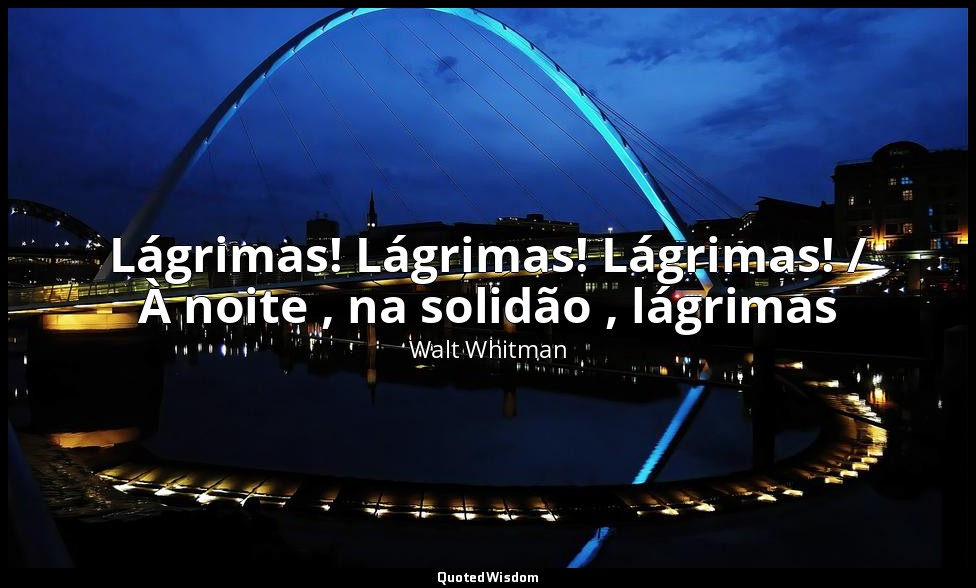 Lágrimas! Lágrimas! Lágrimas! / À noite , na solidão , lágrimas — Walt Whitman