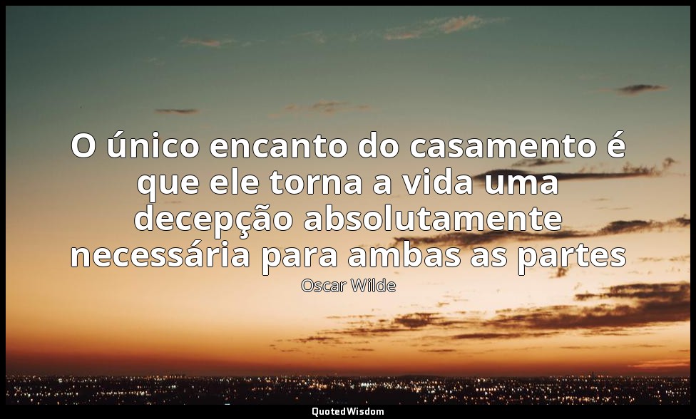 O único encanto do casamento é que ele torna a vida uma decepção absolutamente n — Oscar Wilde