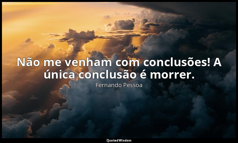 Não me venham com conclusões! A única conclusão é morrer. — Fernando Pessoa