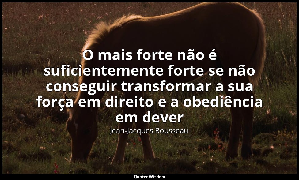 O mais forte não é suficientemente forte se não conseguir transformar a sua forç — Jean-Jacques Rousseau