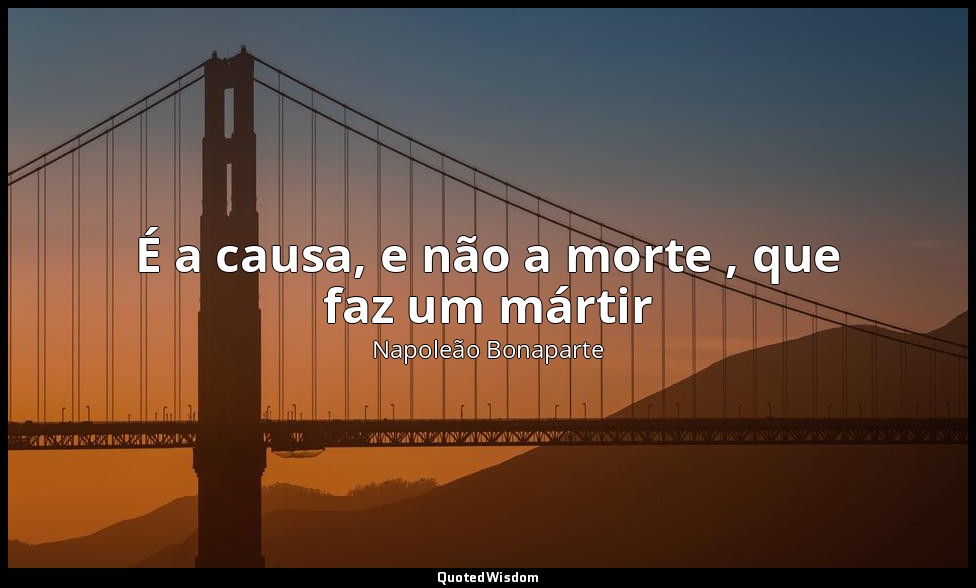 É a causa, e não a morte , que faz um mártir — Napoleão Bonaparte