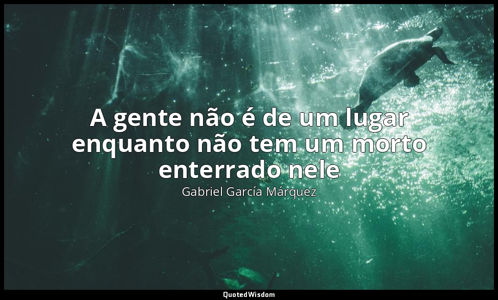 A gente não é de um lugar enquanto não tem um morto enterrado nele — Gabriel García Márquez