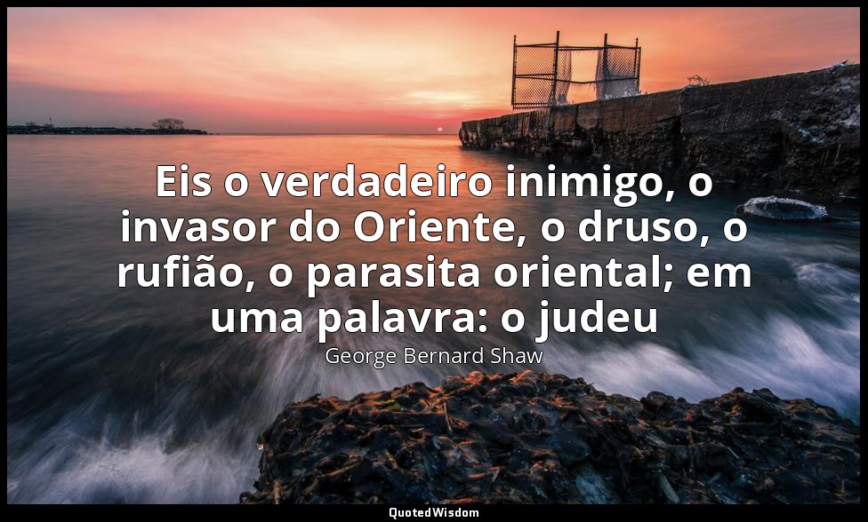 Eis o verdadeiro inimigo, o invasor do Oriente, o druso, o rufião, o parasita or — George Bernard Shaw