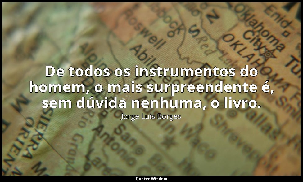 De todos os instrumentos do homem, o mais surpreendente é, sem dúvida nenhuma, o — Jorge Luis Borges