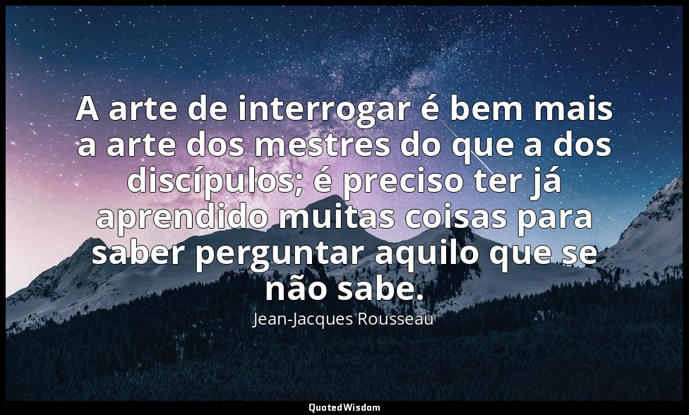 A arte de interrogar é bem mais a arte dos mestres do que a dos discípulos; é pr — Jean-Jacques Rousseau