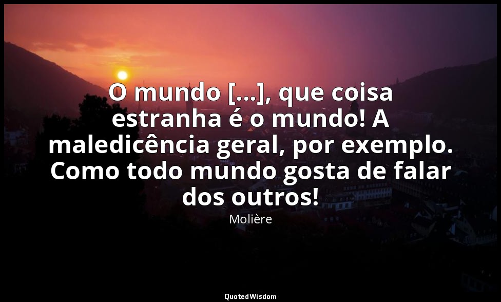 O mundo [...], que coisa estranha é o mundo! A maledicência geral, por exemplo.  — Molière