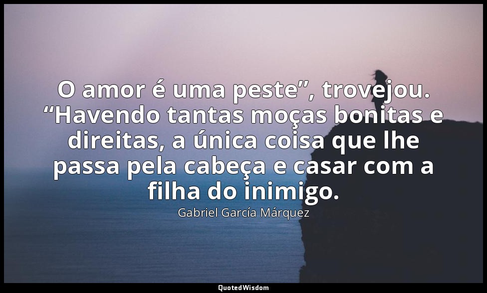 O amor é uma peste”, trovejou. “Havendo tantas moças bonitas e direitas, a única — Gabriel García Márquez