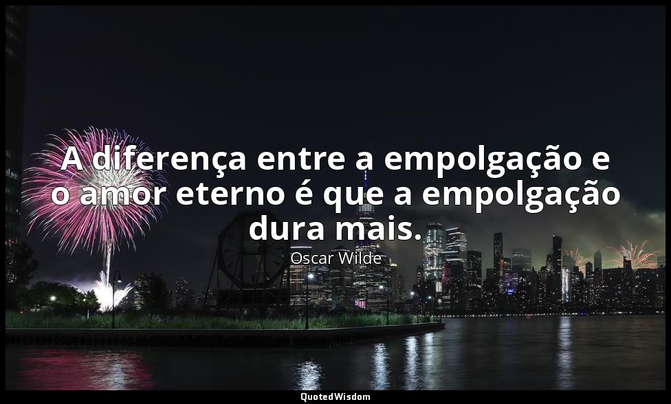 A diferença entre a empolgação e o amor eterno é que a empolgação dura mais. — Oscar Wilde