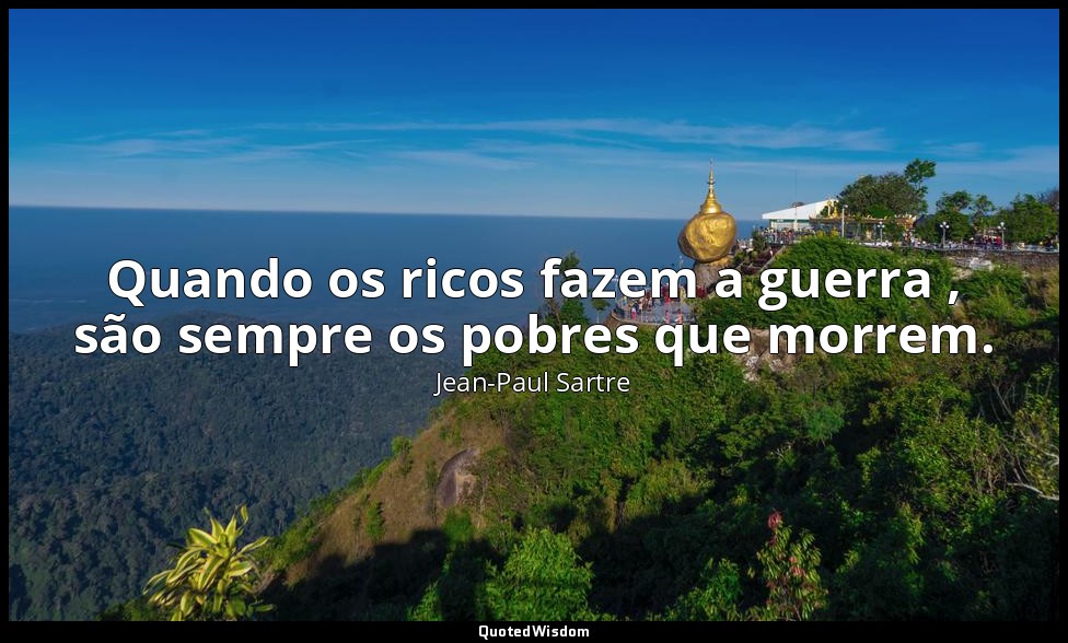 Quando os ricos fazem a guerra , são sempre os pobres que morrem. — Jean-Paul Sartre
