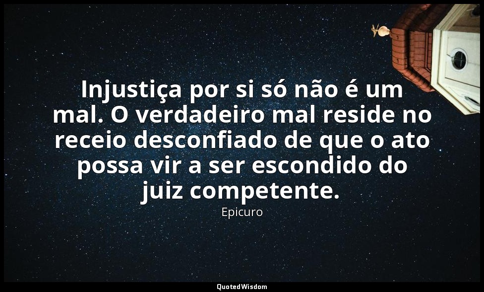 Injustiça por si só não é um mal. O verdadeiro mal reside no receio desconfiado  — Epicuro