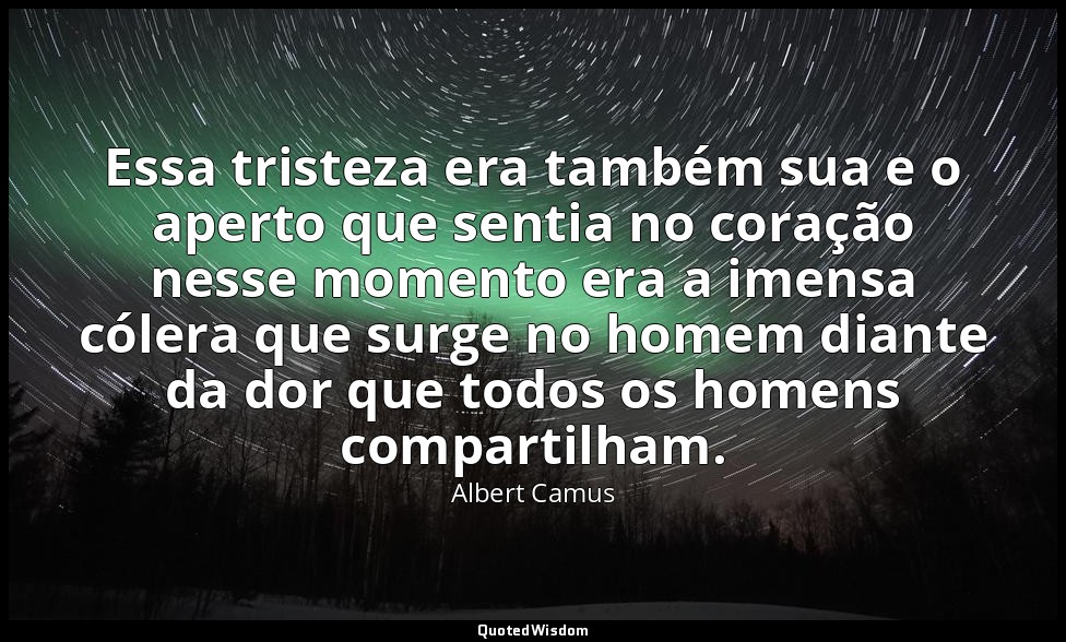 Essa tristeza era também sua e o aperto que sentia no coração nesse momento era  — Albert Camus
