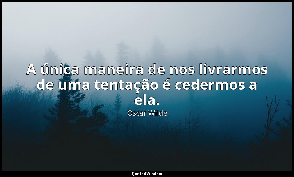A única maneira de nos livrarmos de uma tentação é cedermos a ela. — Oscar Wilde