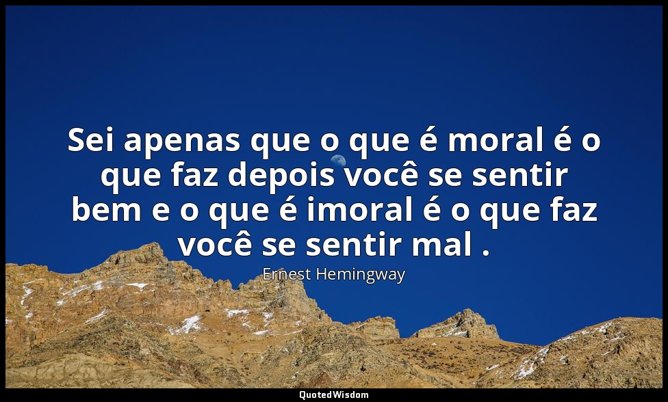 Sei apenas que o que é moral é o que faz depois você se sentir bem e o que é imo — Ernest Hemingway