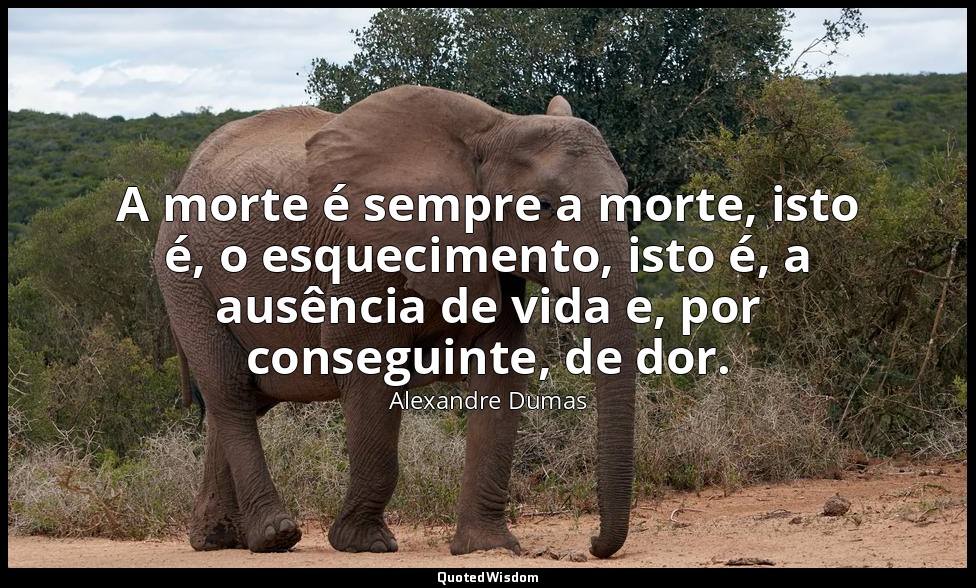 A morte é sempre a morte, isto é, o esquecimento, isto é, a ausência de vida e,  — Alexandre Dumas