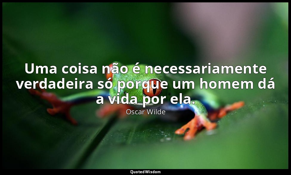 Uma coisa não é necessariamente verdadeira só porque um homem dá a vida por ela. — Oscar Wilde