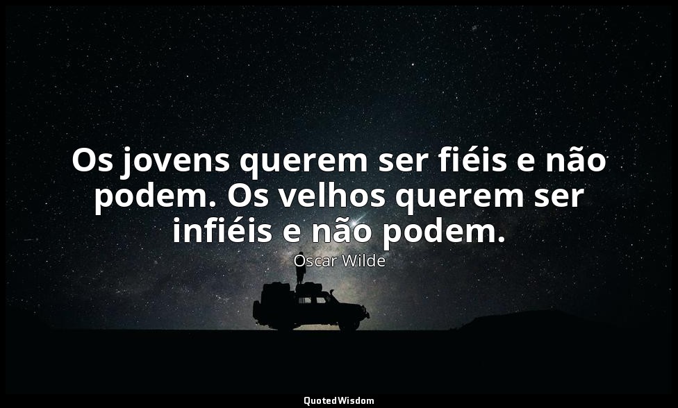 Os jovens querem ser fiéis e não podem. Os velhos querem ser infiéis e não podem — Oscar Wilde