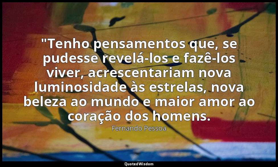 "Tenho pensamentos que, se pudesse revelá-los e fazê-los viver, acrescentariam n — Fernando Pessoa
