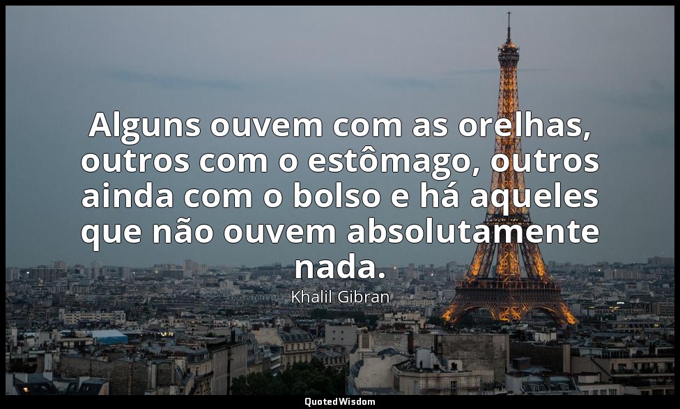 Alguns ouvem com as orelhas, outros com o estômago, outros ainda com o bolso e h — Khalil Gibran