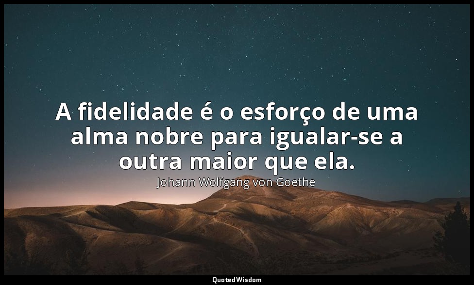 A fidelidade é o esforço de uma alma nobre para igualar-se a outra maior que ela — Johann Wolfgang von Goethe