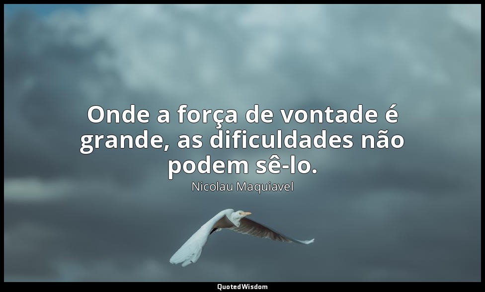 Onde a força de vontade é grande, as dificuldades não podem sê-lo. — Nicolau Maquiavel