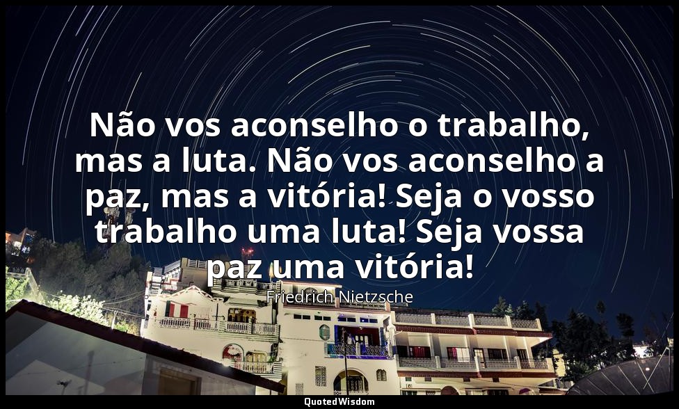 Não vos aconselho o trabalho, mas a luta. Não vos aconselho a paz, mas a vitória — Friedrich Nietzsche