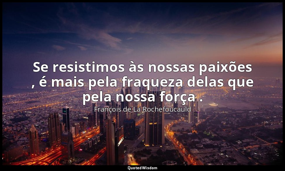 Se resistimos às nossas paixões , é mais pela fraqueza delas que pela nossa forç — François de La Rochefoucauld