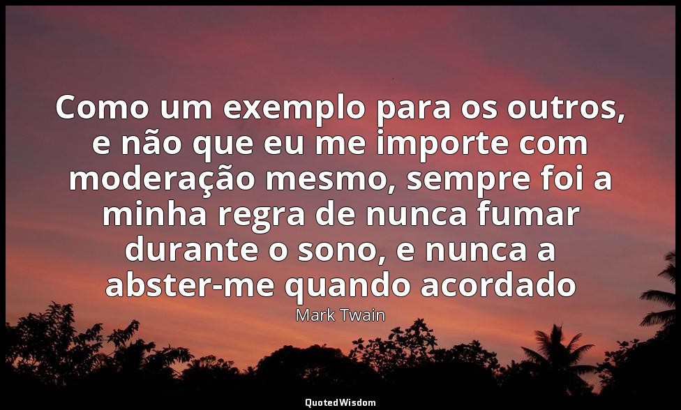 Como um exemplo para os outros, e não que eu me importe com moderação mesmo, sem — Mark Twain