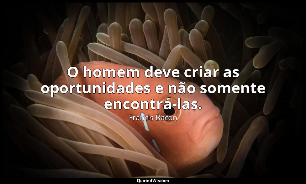 O homem deve criar as oportunidades e não somente encontrá-las. — Francis Bacon