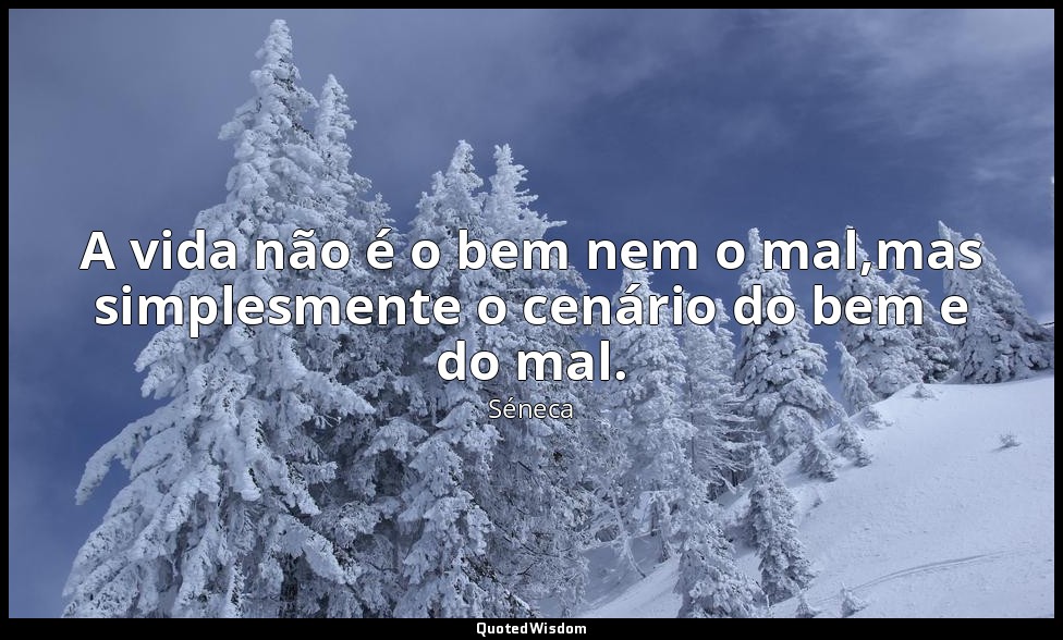 A vida não é o bem nem o mal,mas simplesmente o cenário do bem e do mal. — Séneca