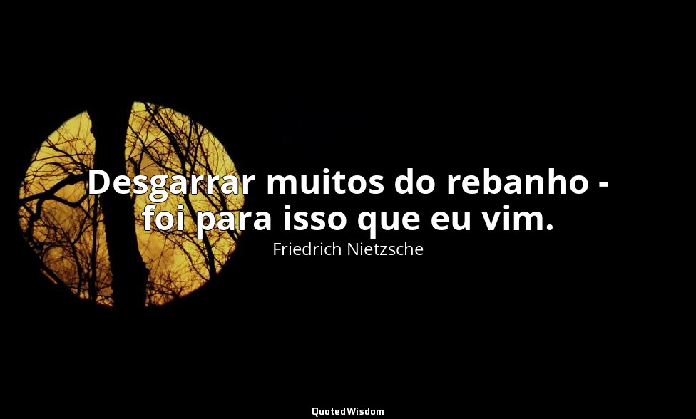 Desgarrar muitos do rebanho - foi para isso que eu vim. — Friedrich Nietzsche