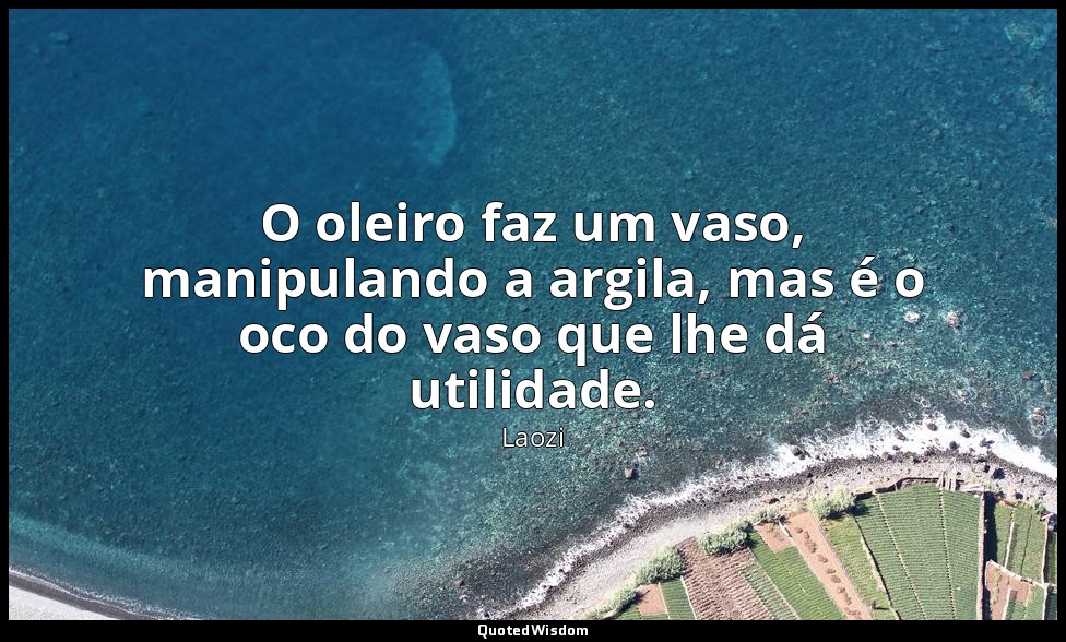 O oleiro faz um vaso, manipulando a argila, mas é o oco do vaso que lhe dá utili — Laozi